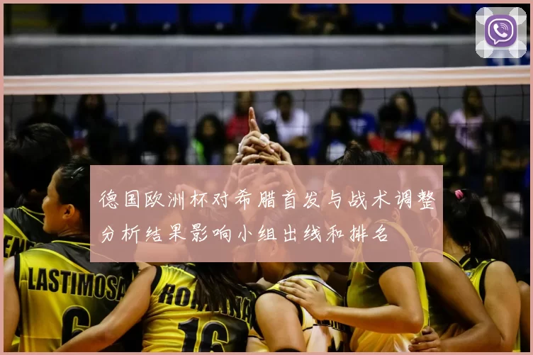 德国欧洲杯对希腊首发与战术调整分析结果影响小组出线和排名