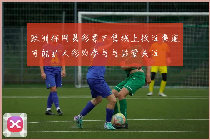 欧洲杯网易彩票开售线上投注渠道可能扩大彩民参与与监管关注