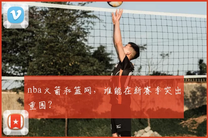nba火箭和篮网,谁能在新赛季突出重围?
