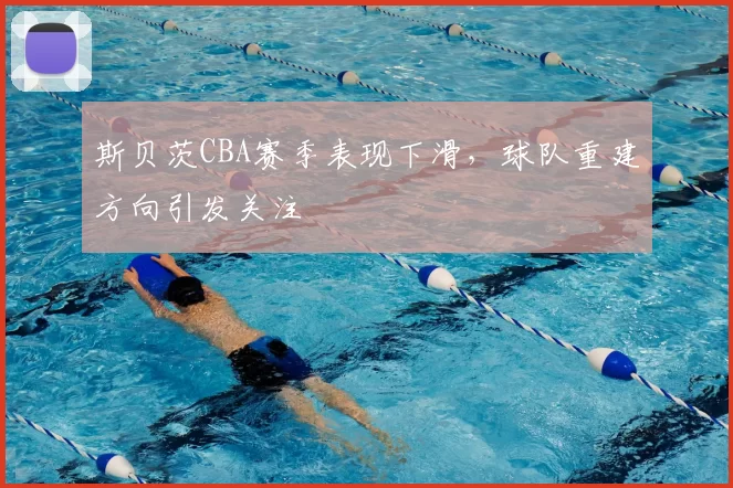 斯贝茨CBA赛季表现下滑，球队重建方向引发关注
