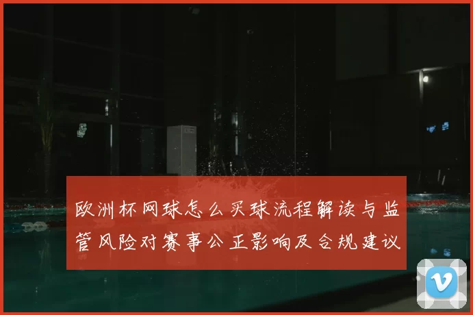 欧洲杯网球怎么买球流程解读与监管风险对赛事公正影响及合规建议