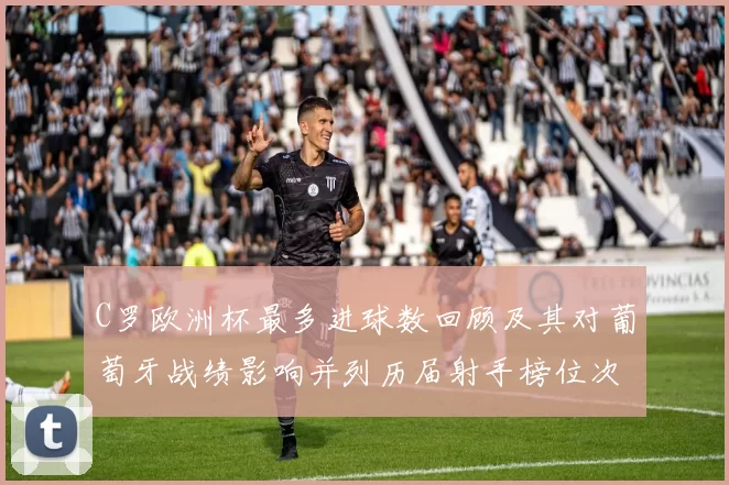C罗欧洲杯最多进球数回顾及其对葡萄牙战绩影响并列历届射手榜位次