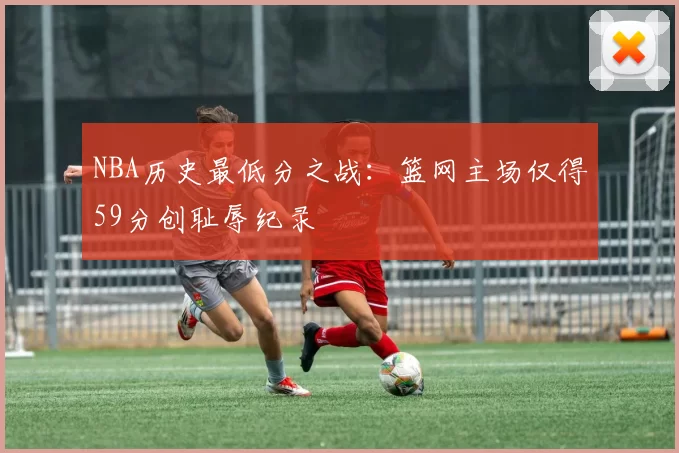 NBA历史最低分之战：篮网主场仅得59分创耻辱纪录