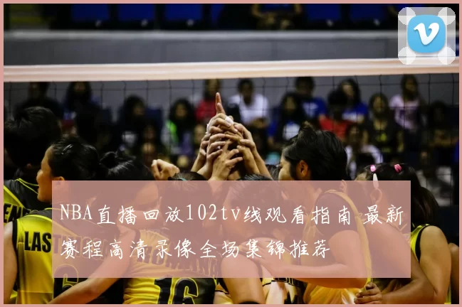 NBA直播回放102tv线观看指南 最新赛程高清录像全场集锦推荐