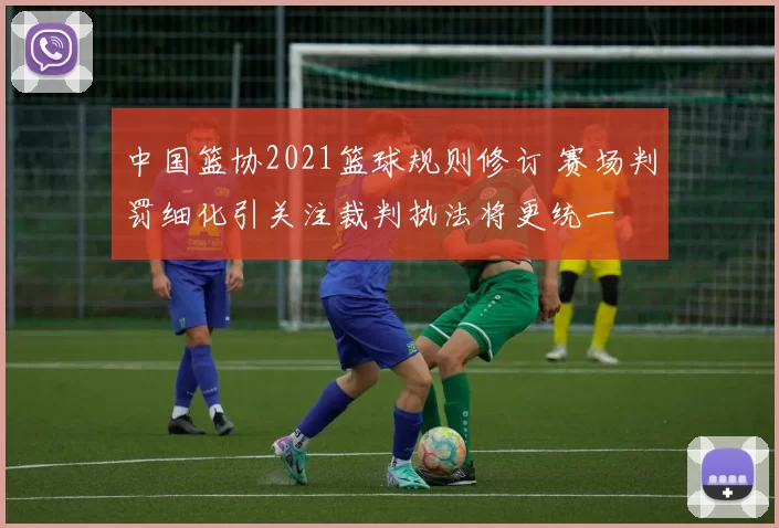 中国篮协2021篮球规则修订 赛场判罚细化引关注裁判执法将更统一