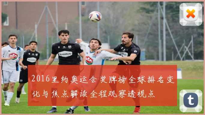 2016里约奥运会奖牌榜全球排名变化与焦点解读全程观察透视点