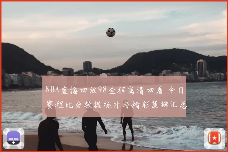 NBA直播回放98全程高清回看 今日赛程比分数据统计与精彩集锦汇总