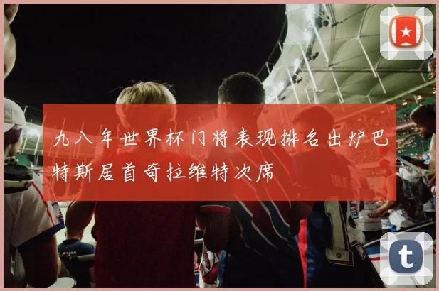 九八年世界杯门将表现排名出炉巴特斯居首奇拉维特次席