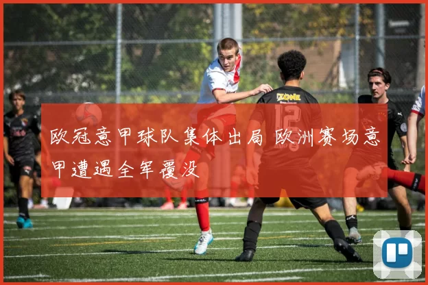 欧冠意甲球队集体出局 欧洲赛场意甲遭遇全军覆没