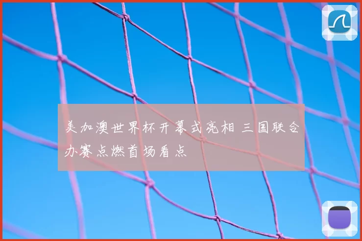 美加澳世界杯开幕式亮相 三国联合办赛点燃首场看点