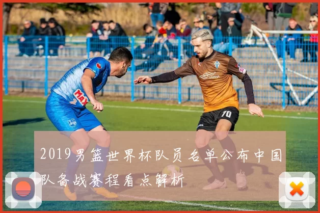 2019男篮世界杯队员名单公布中国队备战赛程看点解析