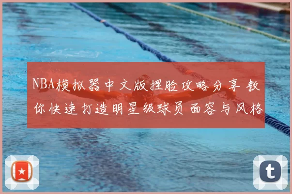 NBA模拟器中文版捏脸攻略分享 教你快速打造明星级球员面容与风格技巧