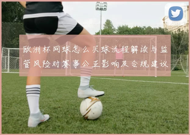 欧洲杯网球怎么买球流程解读与监管风险对赛事公正影响及合规建议