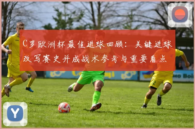 C罗欧洲杯最佳进球回顾:关键进球改写赛史并成战术参考与重要看点