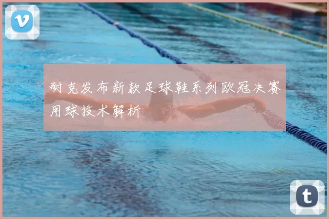 耐克发布新款足球鞋系列欧冠决赛用球技术解析