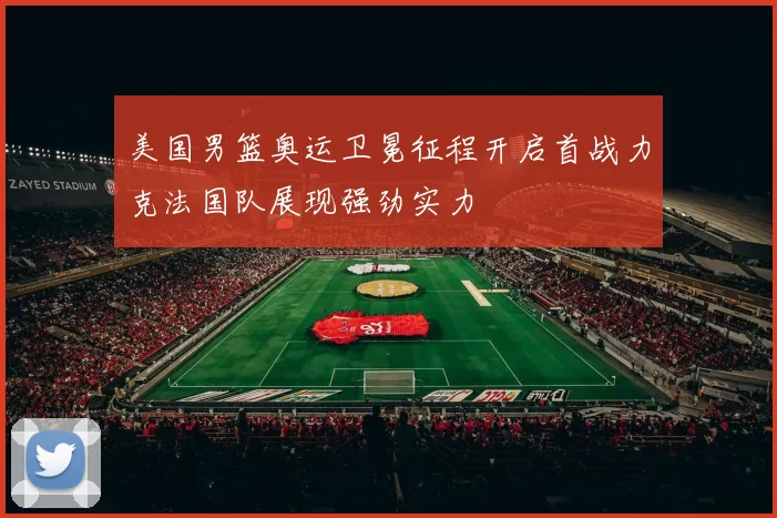 美国男篮奥运卫冕征程开启首战力克法国队展现强劲实力