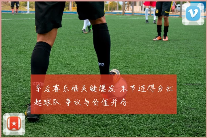 季后赛乐福关键爆发 末节连得分扛起球队 争议与价值并存