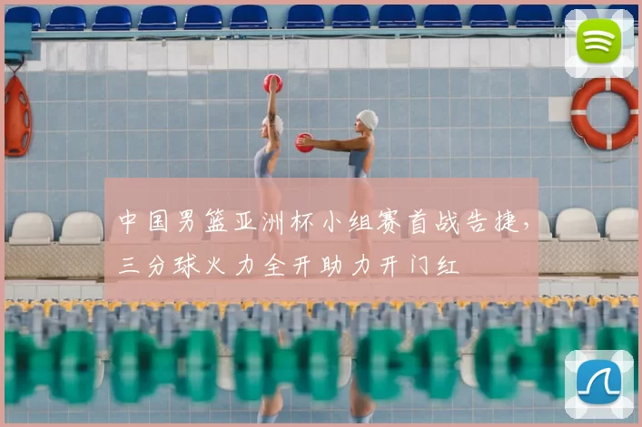 中国男篮亚洲杯小组赛首战告捷，三分球火力全开助力开门红