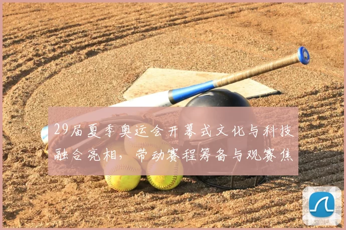 29届夏季奥运会开幕式文化与科技融合亮相，带动赛程筹备与观赛焦点