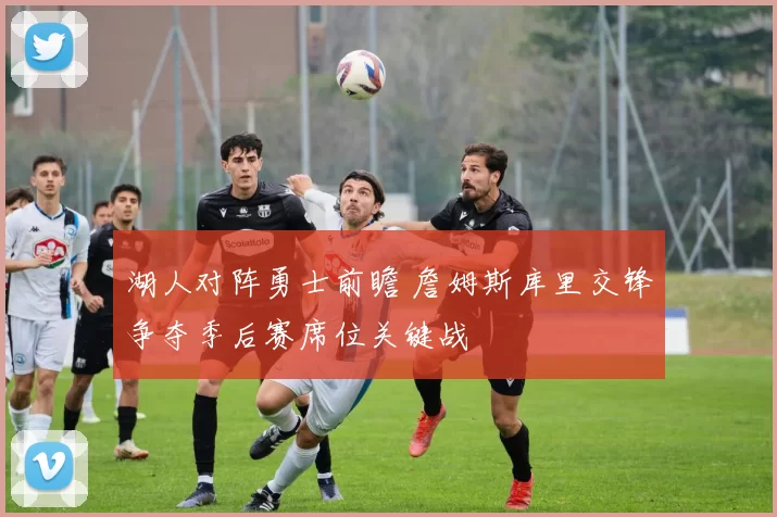 湖人对阵勇士前瞻 詹姆斯库里交锋争夺季后赛席位关键战