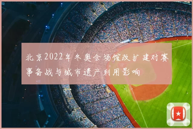 北京2022年冬奥会场馆改扩建对赛事备战与城市遗产利用影响