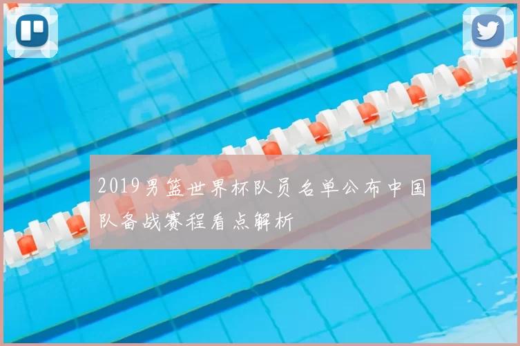 2019男篮世界杯队员名单公布中国队备战赛程看点解析