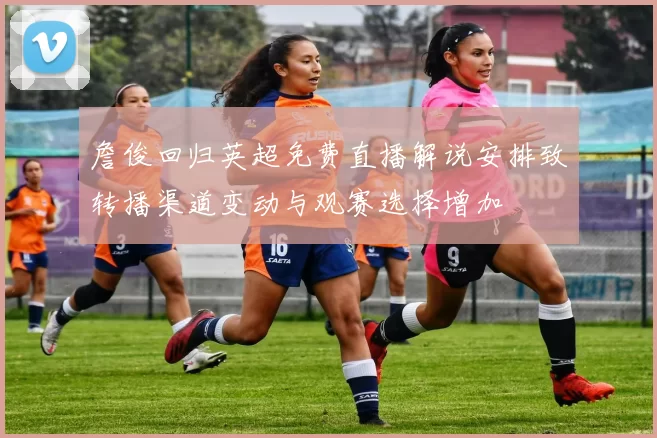 詹俊回归英超免费直播解说安排致转播渠道变动与观赛选择增加