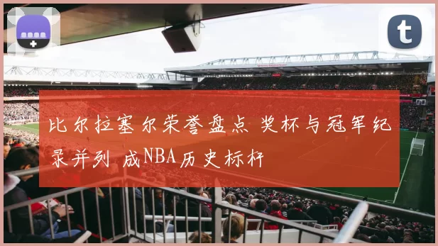 比尔拉塞尔荣誉盘点 奖杯与冠军纪录并列 成NBA历史标杆