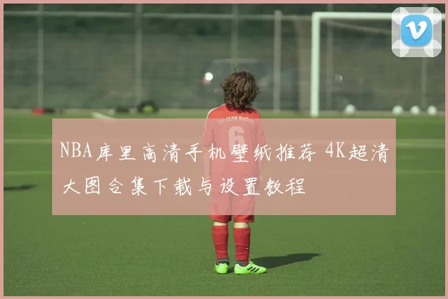 NBA库里高清手机壁纸推荐 4K超清大图合集下载与设置教程