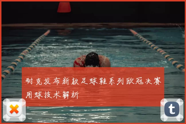 耐克发布新款足球鞋系列欧冠决赛用球技术解析