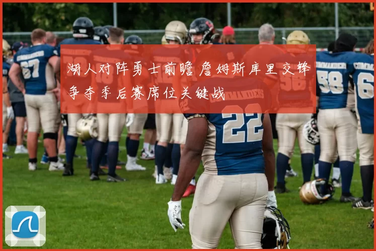 湖人对阵勇士前瞻 詹姆斯库里交锋争夺季后赛席位关键战