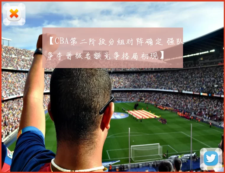 【CBA第二阶段分组对阵确定 强队争夺晋级名额竞争格局初现】