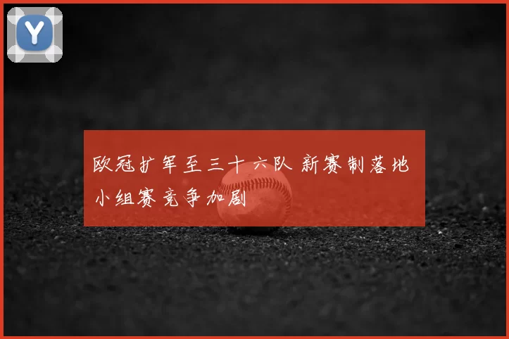 欧冠扩军至三十六队 新赛制落地 小组赛竞争加剧