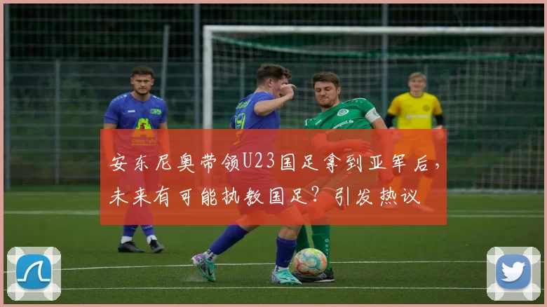 安东尼奥带领U23国足拿到亚军后,未来有可能执教国足?引发热议