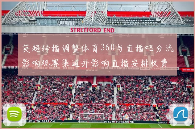英超转播调整体育360与直播吧分流影响观赛渠道并影响直播安排收费