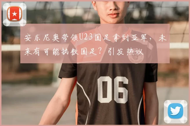 安东尼奥带领U23国足拿到亚军,未来有可能执教国足?引发热议