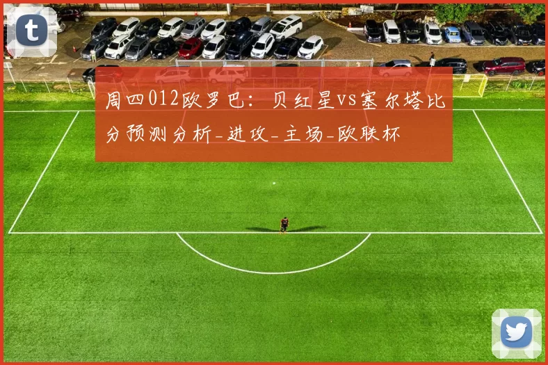 周四012欧罗巴:贝红星vs塞尔塔比分预测分析_进攻_主场_欧联杯