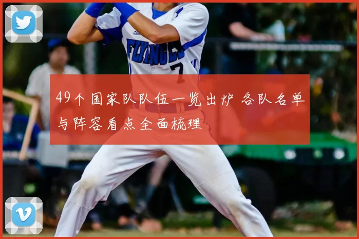 49个国家队队伍一览出炉 各队名单与阵容看点全面梳理