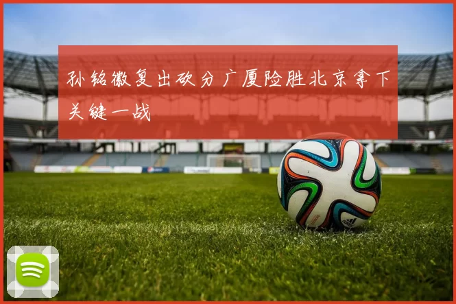 孙铭徽复出砍分广厦险胜北京拿下关键一战