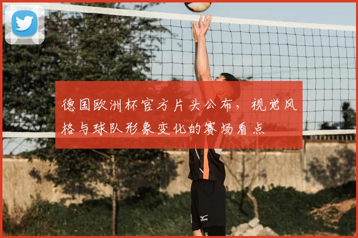 德国欧洲杯官方片头公布，视觉风格与球队形象变化的赛场看点