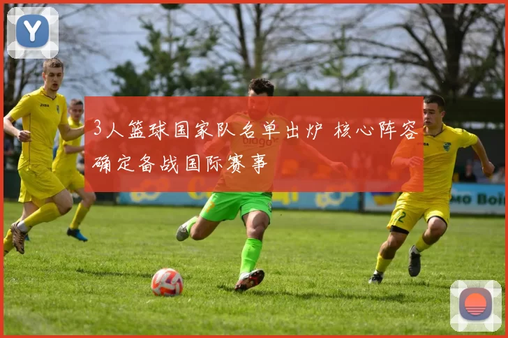 3人篮球国家队名单出炉 核心阵容确定备战国际赛事