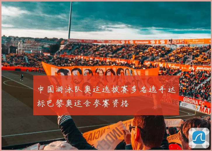 中国游泳队奥运选拔赛多名选手达标巴黎奥运会参赛资格