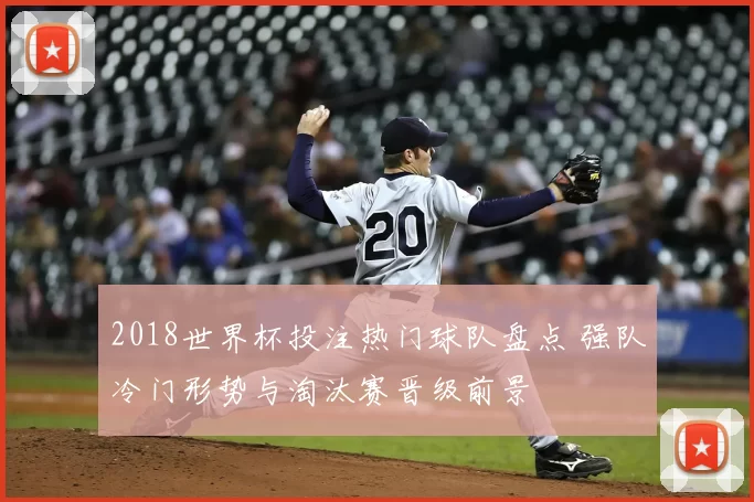 2018世界杯投注热门球队盘点 强队冷门形势与淘汰赛晋级前景