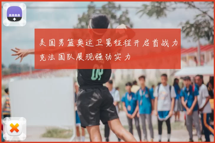 美国男篮奥运卫冕征程开启首战力克法国队展现强劲实力