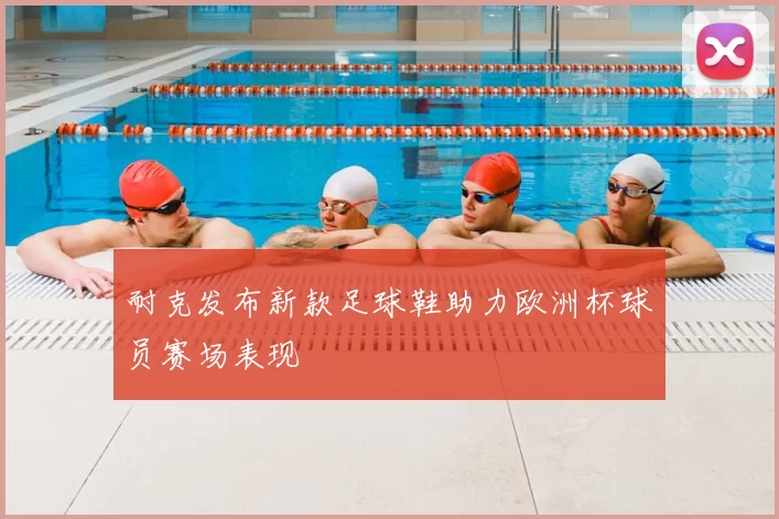 耐克发布新款足球鞋助力欧洲杯球员赛场表现