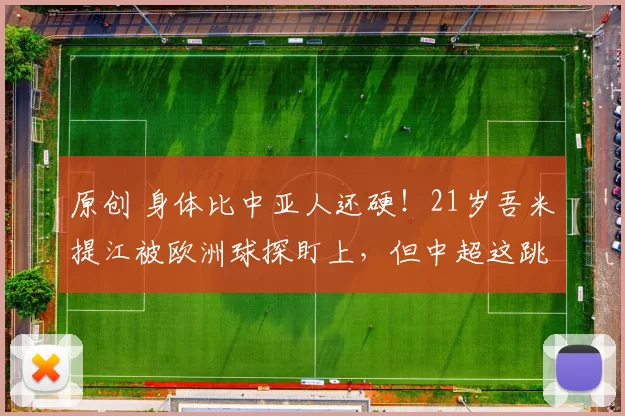 原创 身体比中亚人还硬!21岁吾米提江被欧洲球探盯上,但中超这跳板够高吗?