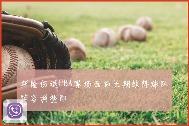 斯隆伤退CBA赛场面临长期缺阵球队阵容调整即