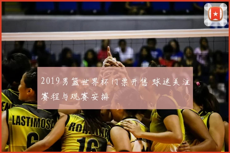 2019男篮世界杯门票开售 球迷关注赛程与观赛安排