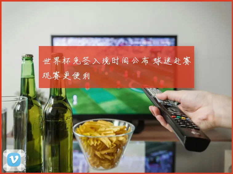 世界杯免签入境时间公布 球迷赴赛观赛更便利