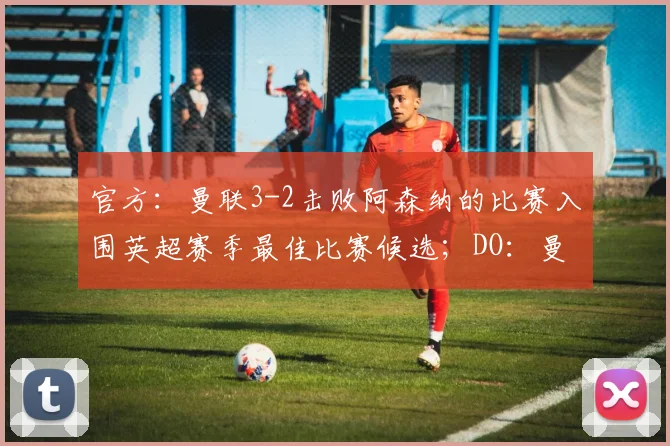 官方：曼联3-2击败阿森纳的比赛入围英超赛季最佳比赛候选；DO：曼城对安德森的首份报价遭拒，曼联仍对他感兴趣，但不会出高价